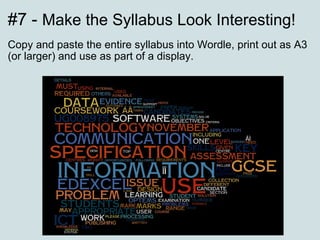 #7 -  Make the Syllabus Look Interesting! Copy and paste the entire syllabus into Wordle, print out as A3 (or larger) and use as part of a display. 