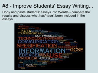 #8 - Improve Students' Essay Writing... Copy and paste students' essays into Wordle - compare the results and discuss what has/hasn't been included in the essays... 