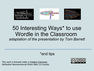 50 Interesting Ways* to use Wordle in the Classroom  adaptation of the presentation by Tom Barrett *and tips _________________________________________________ This work is licensed under a  Creative Commons Attribution Noncommercial Share Alike 3.0 License. 