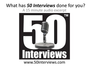 What has 50 Interviews done for you? A 15 minute audio excerpt www.50interviews.com 