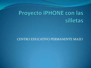 Proyecto IPHONE con las silletas  CENTRO EDUCATIVO PERMANENTE MAZO 