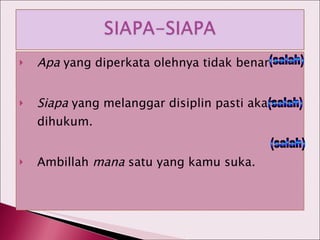 Apa  yang diperkata olehnya tidak benar. Siapa  yang melanggar disiplin pasti akan dihukum. Ambillah  mana  satu yang kamu suka. (salah) (salah) (salah) 