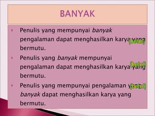 Penulis yang mempunyai  banyak  pengalaman dapat menghasilkan karya yang bermutu. Penulis yang  banyak  mempunyai pengalaman dapat menghasilkan karya yang bermutu. Penulis yang mempunyai pengalaman yang  banyak  dapat menghasilkan karya yang bermutu. (betul) (betul) (betul) 