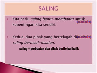 Kita perlu  saling bantu-membantu  untuk kepentingan kita sendiri. Kedua-dua pihak yang bertelagah diminta  saling bermaaf-maafan . saling = perbuatan dua pihak bertimbal balik (salah) (salah) 