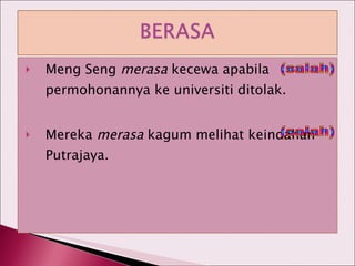 Meng Seng  merasa  kecewa apabila permohonannya ke universiti ditolak. Mereka  merasa  kagum melihat keindahan Putrajaya. (salah) (salah) 