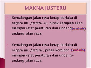 Kemalangan jalan raya kerap berlaku di negara ini.  Justeru itu , pihak kerajaan akan memperketat peraturan dan undang-undang jalan raya. Kemalangan jalan raya kerap berlaku di negara ini.  Justeru  , pihak kerajaan akan memperketat peraturan dan undang-undang jalan raya. (salah) (salah) 