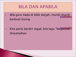 Bila  guru tiada di bilik darjah, murid-murid berbuat bising. Kita perlu berdiri tegak  bila  lagu “Negaraku” dinyanyikan. (salah) (salah) 