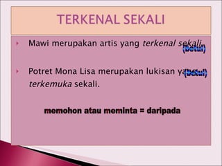 Mawi merupakan artis yang  terkenal sekali. Potret Mona Lisa merupakan lukisan yang  terkemuka  sekali. (betul) (betul) memohon atau meminta = daripada 