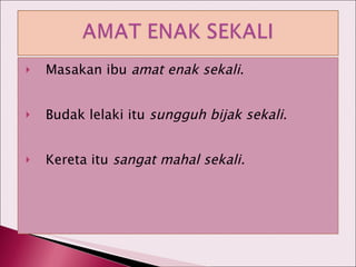 Masakan ibu  amat enak sekali . Budak lelaki itu  sungguh bijak sekali . Kereta itu  sangat mahal sekali. 