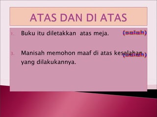 Buku itu diletakkan  atas meja. Manisah memohon maaf di atas kesalahan yang dilakukannya. (salah) (salah) 