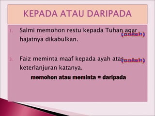 Salmi memohon restu kepada Tuhan agar hajatnya dikabulkan. Faiz meminta maaf kepada ayah atas keterlanjuran katanya. (salah) (salah) memohon atau meminta = daripada 