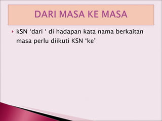 kSN ‘dari ‘ di hadapan kata nama berkaitan masa perlu diikuti KSN ‘ke’ 