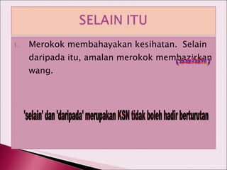 Merokok membahayakan kesihatan.  Selain daripada itu, amalan merokok membazirkan wang. (salah) 'selain' dan 'daripada' merupakan KSN tidak boleh hadir berturutan 