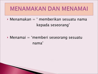 Menamakan = ‘ memberikan sesuatu nama   kepada seseorang’ Menamai = ‘memberi seseorang sesuatu    nama’ 