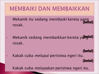 Mekanik itu sedang  membaiki  kereta yang rosak. Mekanik sedang  membaikkan  kereta yang rosak. Kakak cuba  melupai  peristiwa ngeri itu. Kakak cuba  melupakan  peristiwa ngeri itu. (betul) (betul) (betul) (betul) 