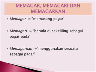Memagar   = ‘memasang pagar’ Memagari   = ‘berada di sekeliling sebagai pagar pada’ Memagarkan   =‘menggunakan sesuatu sebagai pagar’ 