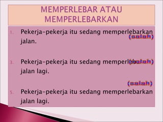Pekerja-pekerja itu sedang memperlebarkan jalan. Pekerja-pekerja itu sedang memperlebar jalan lagi. Pekerja-pekerja itu sedang memperlebarkan jalan lagi. (salah) (salah) (salah) 