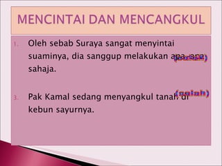 Oleh sebab Suraya sangat menyintai suaminya, dia sanggup melakukan apa-apa sahaja. Pak Kamal sedang menyangkul tanah di kebun sayurnya. (salah) (salah) 