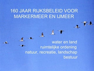 160 JAAR RIJKSBELEID VOOR
 MARKERMEER EN IJMEER




                    water en land
              ruimtelijke ordening
     natuur, recreatie, landschap
                            bestuur
 