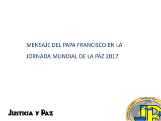 MENSAJE DEL PAPA FRANCISCO EN LA
JORNADA MUNDIAL DE LA PAZ 2017
 