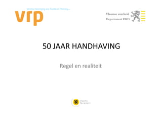 Departement RWO




50 JAAR HANDHAVING

   Regel en realiteit
 