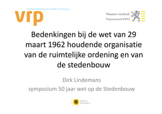 Departement RWO




  Bedenkingen bij de wet van 29
maart 1962 houdende organisatie
van de ruimtelijke ordening en van
         de stedenbouw
            Dirk Lindemans
 symposium 50 jaar wet op de Stedenbouw
 