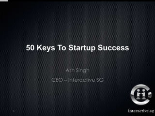 50 Keys To Startup Success

               Ash Singh
          CEO – Interactive SG




1
 