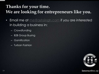 Thanks for your time.
     We are looking for entrepreneurs like you.
     • Email me at me@ashsingh.com if you are interested
       in building a business in:
       – Crowdfunding

       – B2B Group Buying
       – Gamification
       – Turban Fashion




14
 