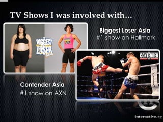 TV Shows I was involved with…
                     Biggest Loser Asia
                    #1 show on Hallmark




  Contender Asia
  #1 show on AXN
 