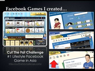 Facebook Games I created…




Cut The Fat Challenge
#1 Lifestyle Facebook
    Game in Asia
 http://cutthefatchallenge.com/
 