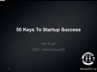 50 Keys To Startup Success

               Ash Singh
          CEO – Interactive SG




8
 