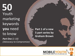 50 Youth marketing keywords you need to know Part 1 of a new5 part series by Graham Brown Part One (1-10)(Advocacy to Compromize) 
