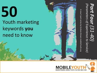 50 Youth marketing keywords  you  need to know Part Four  (31-40) (Parameters of Experience to Service) A new 5 part series by Graham Brown mobileYouth.org 