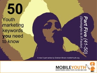 50 Youth marketing keywords  you  need to know Part Five  (41-50) (Shortsights to X-Factor) A new 5 part series by Graham Brown mobileYouth.org 