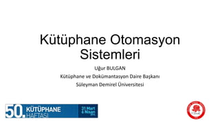 Kütüphane Otomasyon
Sistemleri
Uğur BULGAN
Kütüphane ve Dokümantasyon Daire Başkanı
Süleyman Demirel Üniversitesi
 