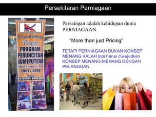 Persekitaran Perniagaan
Persaingan adalah kehidupan dunia
PERNIAGAAN.
“More than just Pricing”
TETAPI PERNIAGAAN BUKAN KONSEP
MENANG KALAH tapi harus diwujudkan
KONSEP MENANG-MENANG DENGAN
PELANGGAN.
 