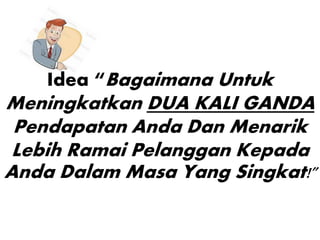 Idea “Bagaimana Untuk
Meningkatkan DUA KALI GANDA
Pendapatan Anda Dan Menarik
Lebih Ramai Pelanggan Kepada
Anda Dalam Masa Yang Singkat!”
 