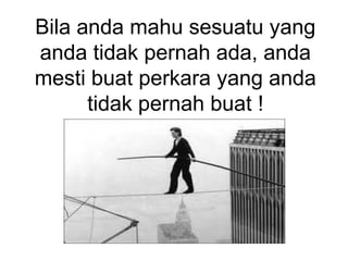 Bila anda mahu sesuatu yang
anda tidak pernah ada, anda
mesti buat perkara yang anda
tidak pernah buat !
 