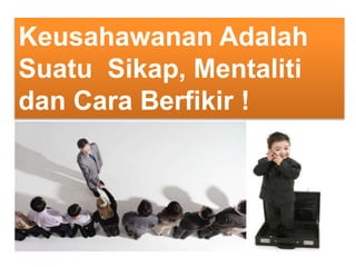 Keusahawanan Adalah
Suatu Sikap, Mentaliti
dan Cara Berfikir !
 