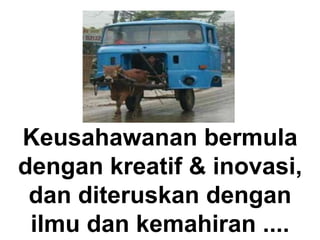 Keusahawanan bermula
dengan kreatif & inovasi,
dan diteruskan dengan
ilmu dan kemahiran ....
 