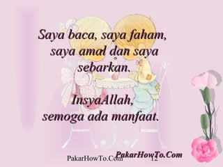 Saya baca, saya faham,
  saya amal dan saya
       sebarkan.

    InsyaAllah,
semoga ada manfaat.

                PakarHowTo.Com
    PakarHowTo.Com     12
 