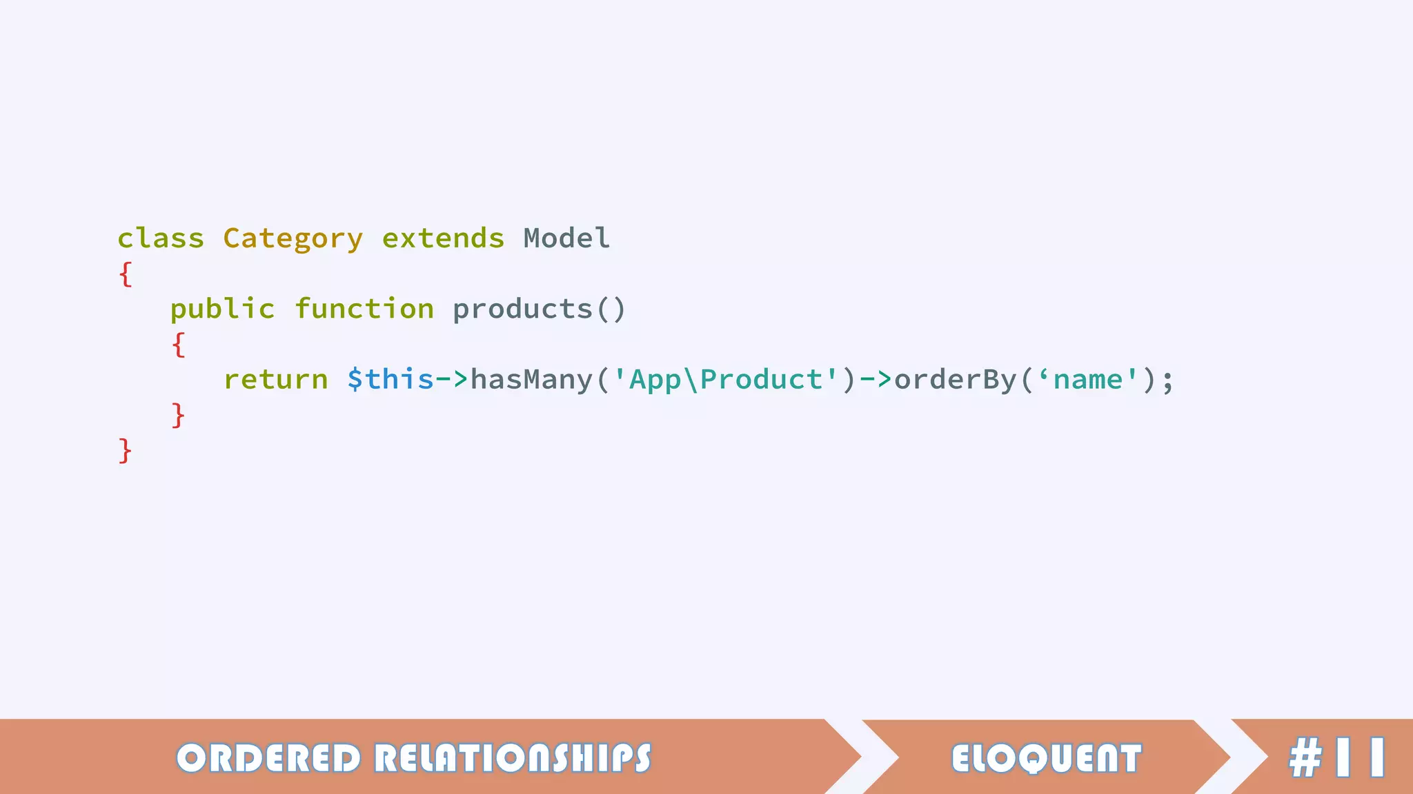 class Category extends Model
{
public function products()
{
return $this->hasMany('AppProduct')->orderBy(‘name');
}
}
 