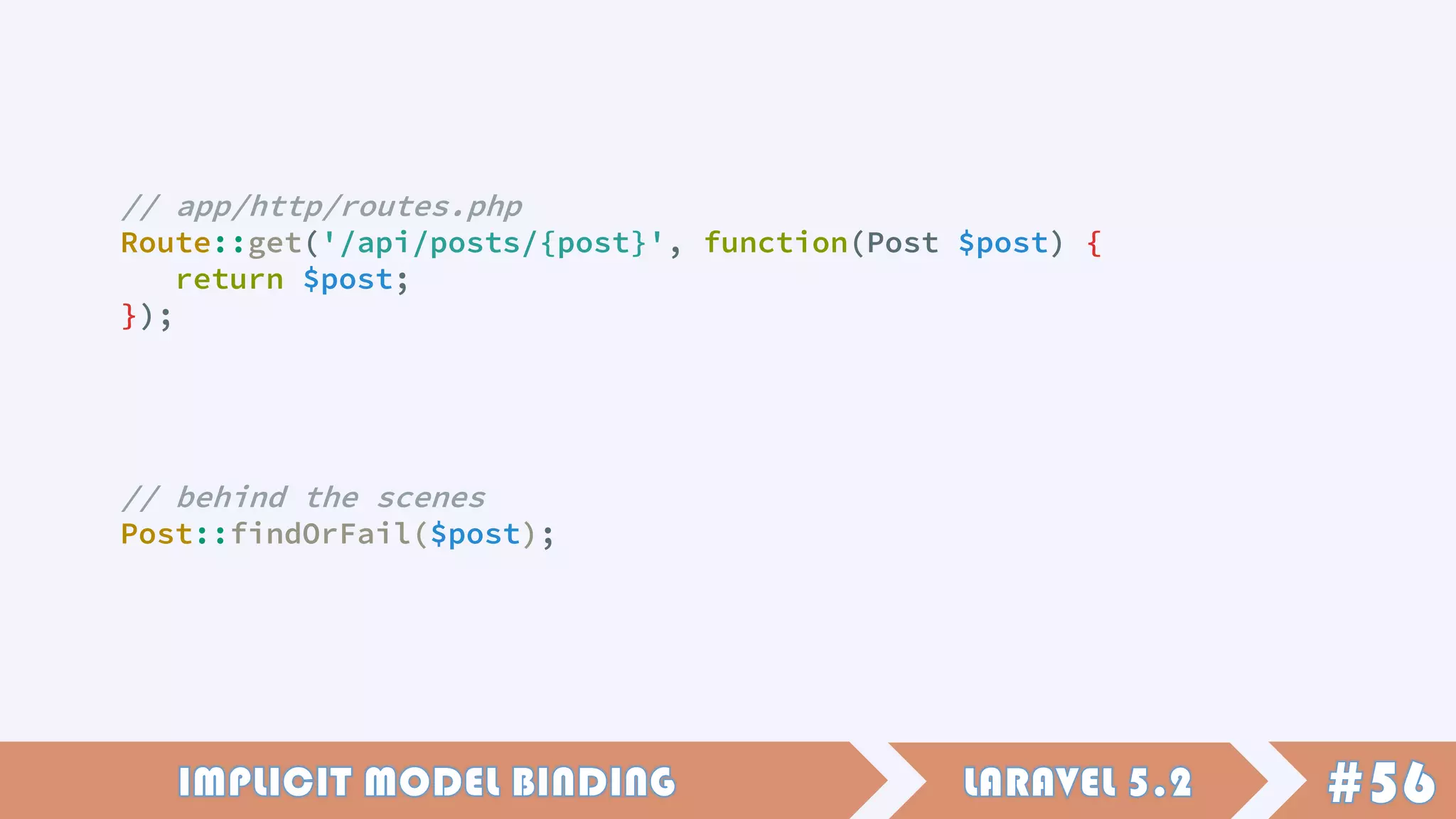 // app/http/routes.php
Route::get('/api/posts/{post}', function(Post $post) {
return $post;
});
// behind the scenes
Post::findOrFail($post);
 