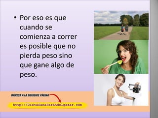 • Por eso es que
cuando se
comienza a correr
es posible que no
pierda peso sino
que gane algo de
peso.

 