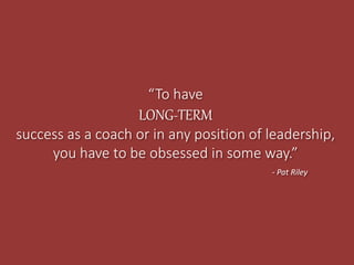 “To have
LONG-TERM
success as a coach or in any position of leadership,
you have to be obsessed in some way.”
- Pat Riley
 