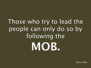 Those who try to lead the
people can only do so by
following the
MOB.
– Oscar Wilde
 