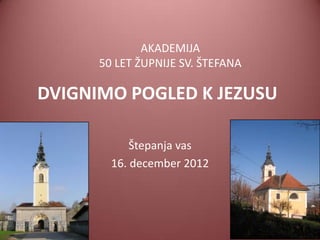 AKADEMIJA
      50 LET ŽUPNIJE SV. ŠTEFANA

DVIGNIMO POGLED K JEZUSU

            Štepanja vas
        16. december 2012
 