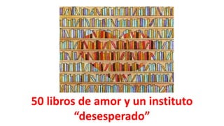 50 libros de amor y un instituto
“desesperado”
 