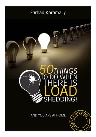 Farhad Karamally




    50THINGS
    TO DO WHEN
      THERE IS
      LOAD
      SHEDDING!
                              F
AND YOU ARE AT HOME         OR U
                                N
                         ST F
                      JU
 
