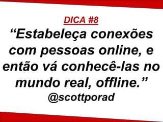 DICA #8
 “Estabeleça conexões
 com pessoas online, e
então vá conhecê-las no
  mundo real, offline.”
      @scottporad
 